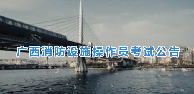 2024年7月广西消防设施操作员考试公告