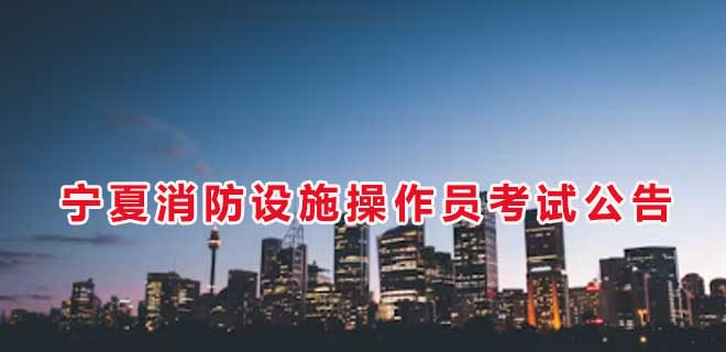 2024年7月宁夏消防设施操作员考试公告