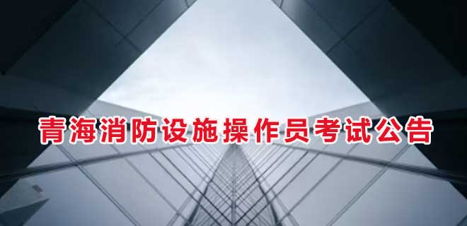 2024年7月青海消防设施操作员考试公告
