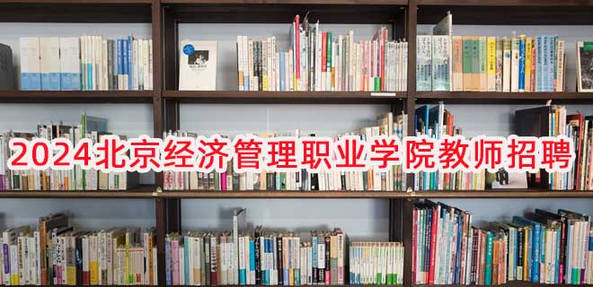 北京经济管理职业学院（北京经理学院）2024年招聘