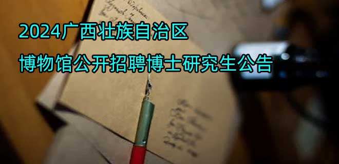 2024广西壮族自治区博物馆公开招聘博士研究生公告