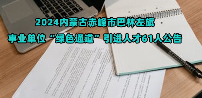 2024内蒙古赤峰市巴林左旗事业单位“绿色通道”引进