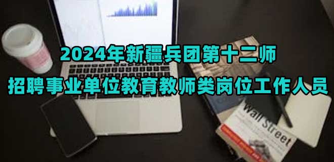 2024年新疆兵团第十二师招聘事业单位教育教师类岗位