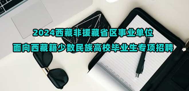 2024西藏非援藏省区事业单位面向西藏籍少数民族高校